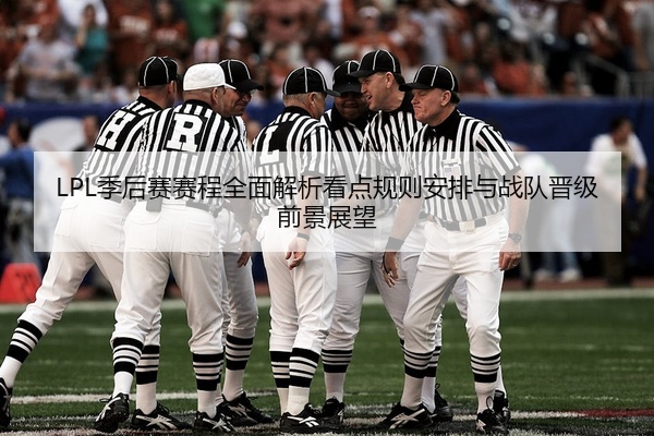 LPL季后赛赛程全面解析看点规则安排与战队晋级前景展望