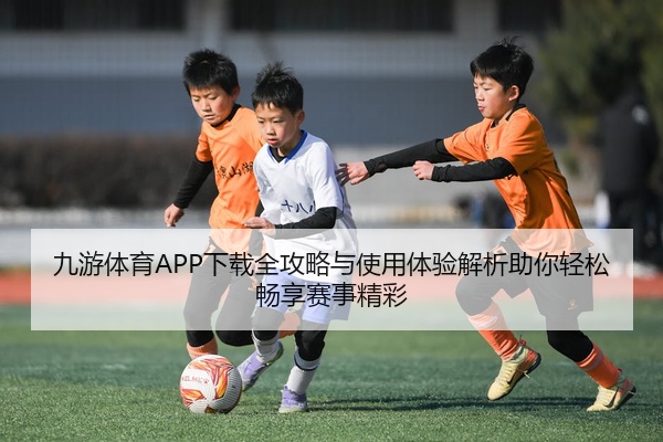 九游体育APP下载全攻略与使用体验解析助你轻松畅享赛事精彩
